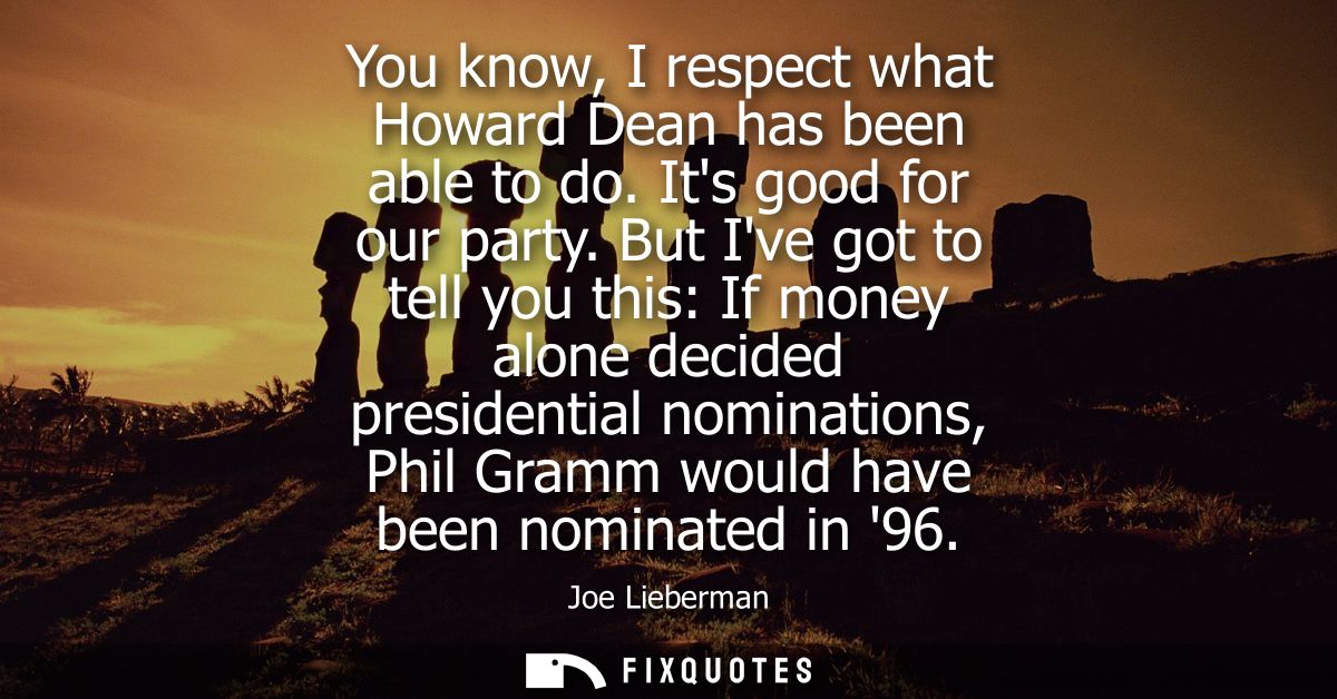 You know, I respect what Howard Dean has been able to do. Its good for our party. But Ive got to tell you this: If money