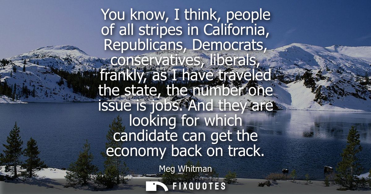 You know, I think, people of all stripes in California, Republicans, Democrats, conservatives, liberals, frankly, as I h