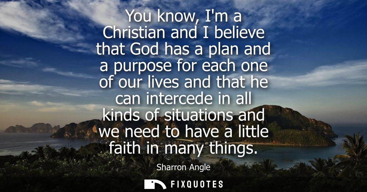 You know, Im a Christian and I believe that God has a plan and a purpose for each one of our lives and that he can inter