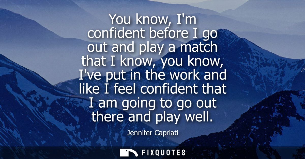 You know, Im confident before I go out and play a match that I know, you know, Ive put in the work and like I feel confi