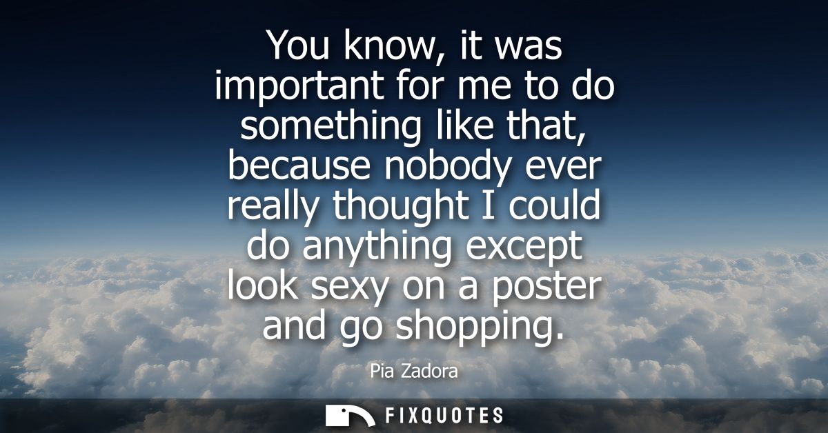 You know, it was important for me to do something like that, because nobody ever really thought I could do anything exce