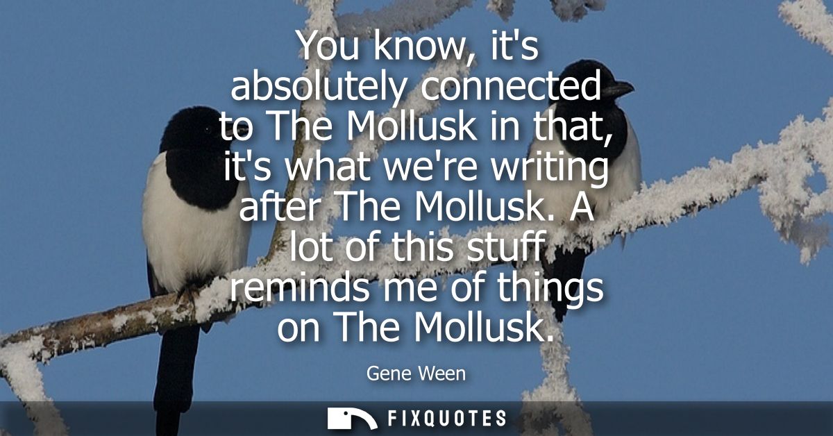 You know, its absolutely connected to The Mollusk in that, its what were writing after The Mollusk. A lot of this stuff 