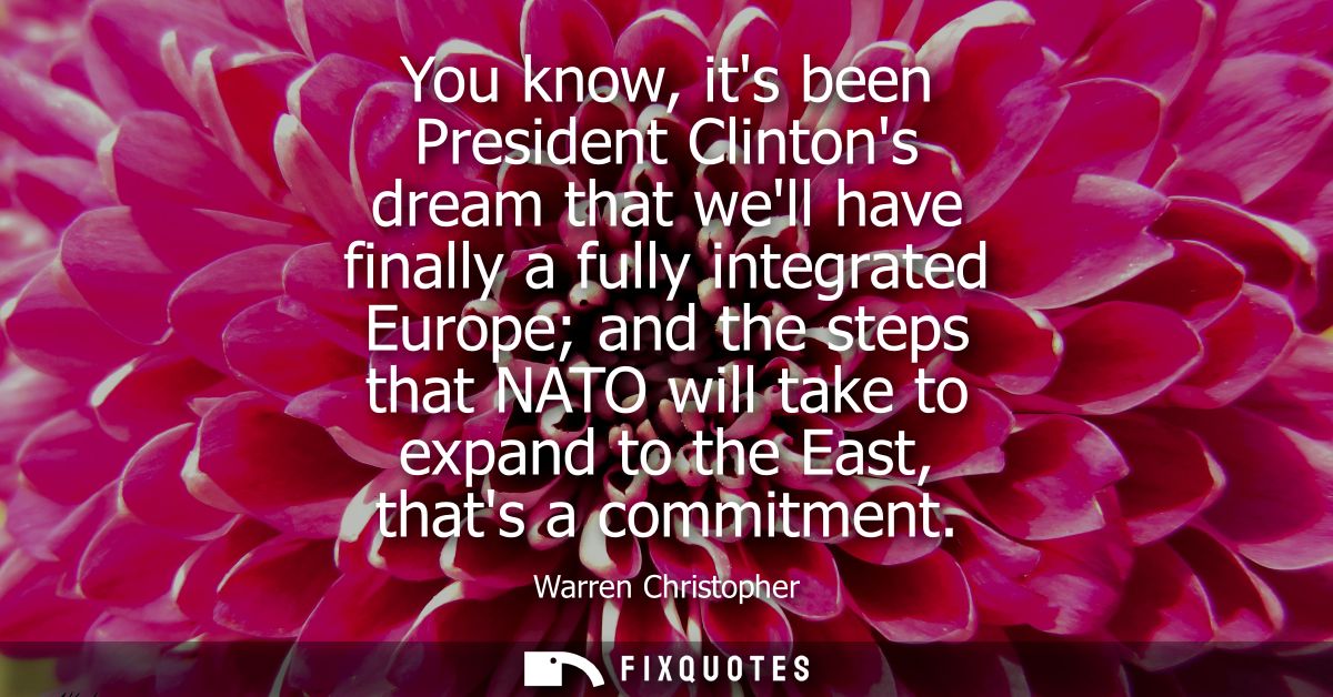You know, its been President Clintons dream that well have finally a fully integrated Europe and the steps that NATO wil