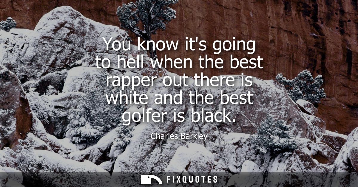 You know its going to hell when the best rapper out there is white and the best golfer is black