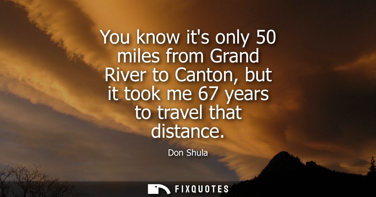 You know its only 50 miles from Grand River to Canton, but it took me 67 years to travel that distance