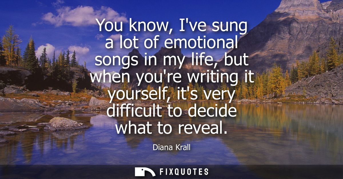 You know, Ive sung a lot of emotional songs in my life, but when youre writing it yourself, its very difficult to decide