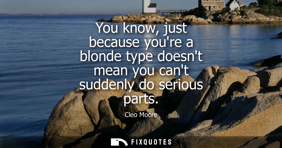 You know, just because youre a blonde type doesnt mean you cant suddenly do serious parts