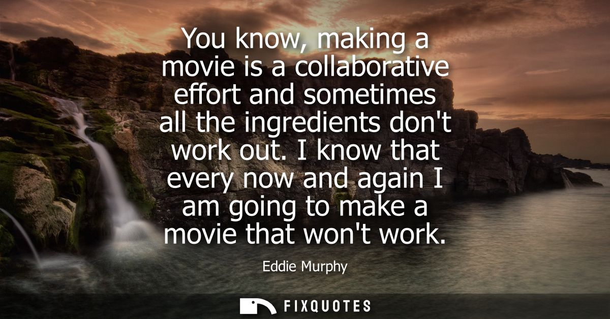 You know, making a movie is a collaborative effort and sometimes all the ingredients dont work out. I know that every no