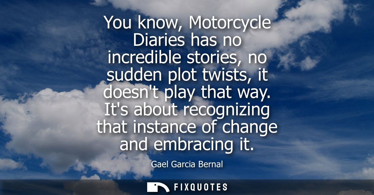 You know, Motorcycle Diaries has no incredible stories, no sudden plot twists, it doesnt play that way.