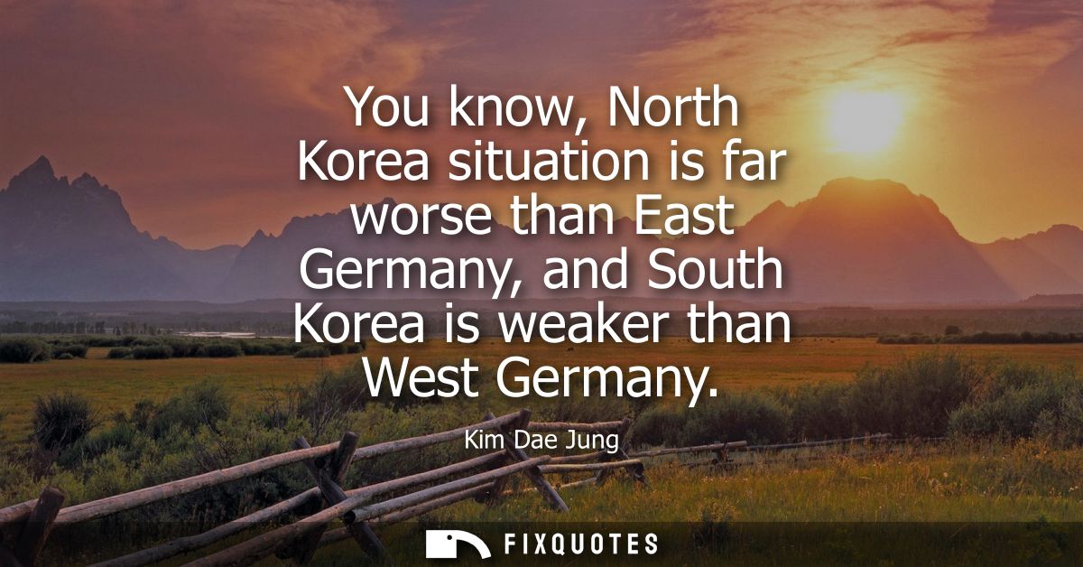 You know, North Korea situation is far worse than East Germany, and South Korea is weaker than West Germany