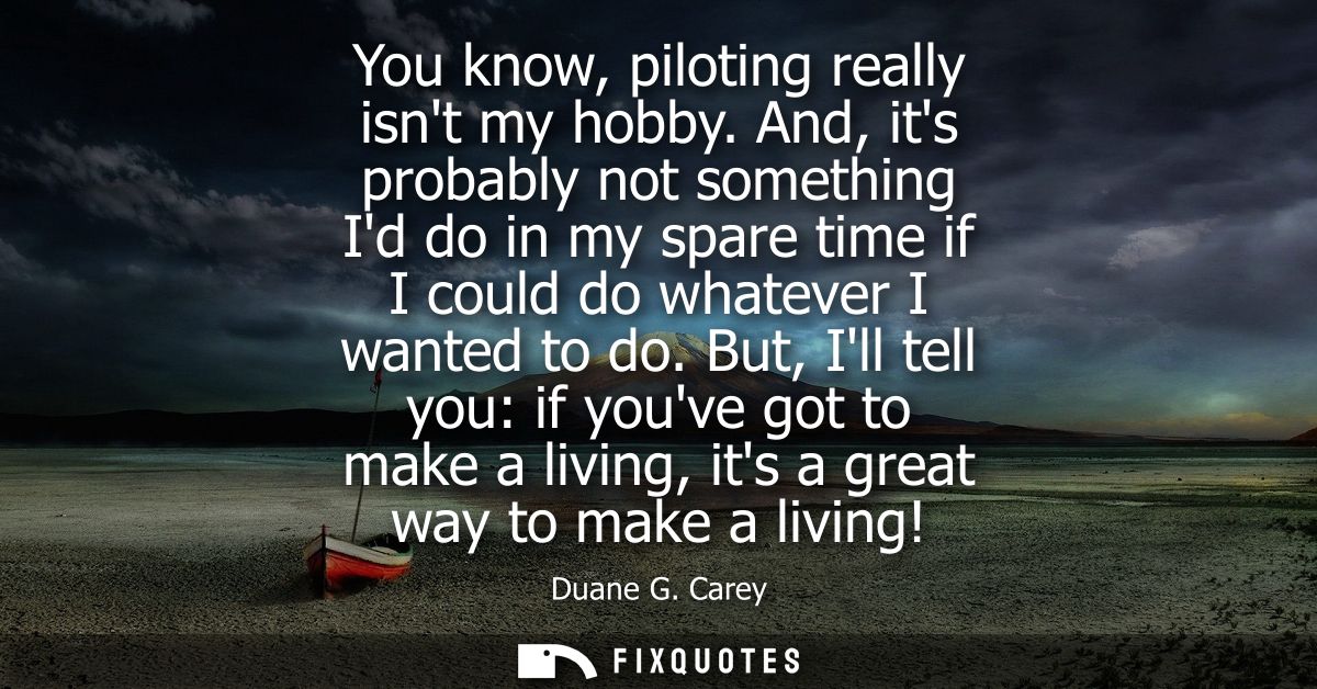You know, piloting really isnt my hobby. And, its probably not something Id do in my spare time if I could do whatever I
