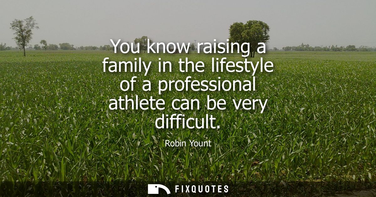 You know raising a family in the lifestyle of a professional athlete can be very difficult