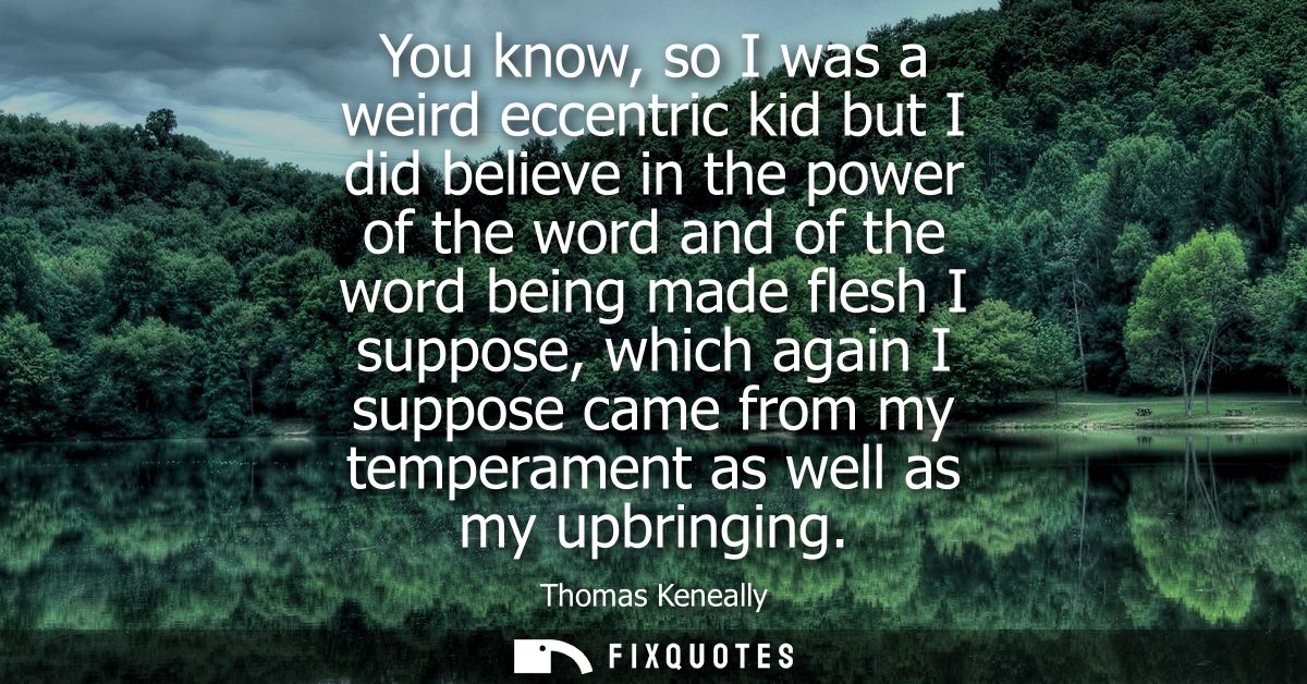 You know, so I was a weird eccentric kid but I did believe in the power of the word and of the word being made flesh I s