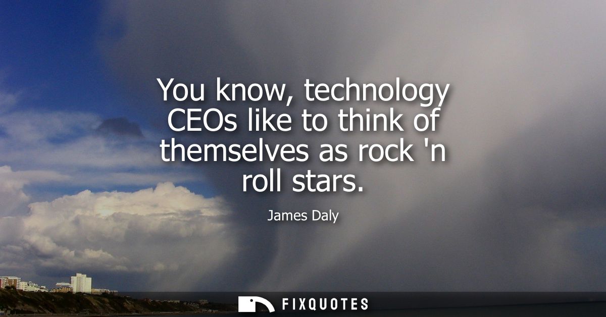 You know, technology CEOs like to think of themselves as rock n roll stars