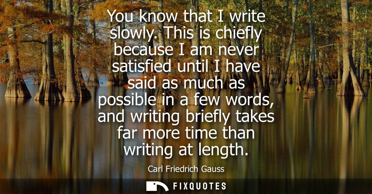 You know that I write slowly. This is chiefly because I am never satisfied until I have said as much as possible in a fe