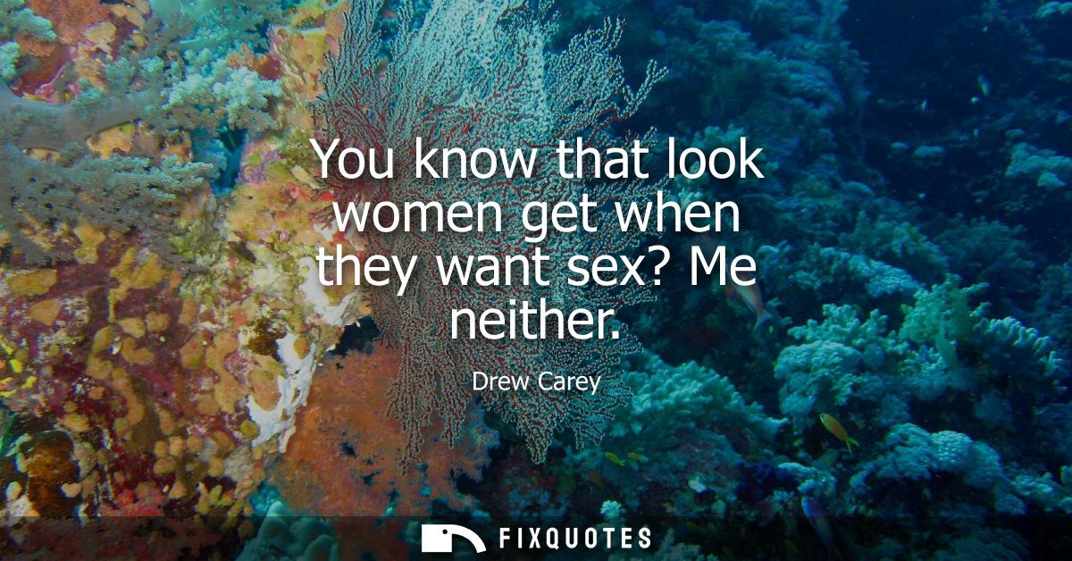 You know that look women get when they want sex? Me neither