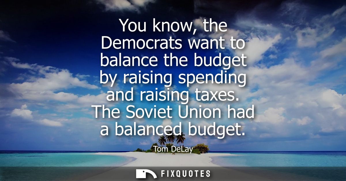 You know, the Democrats want to balance the budget by raising spending and raising taxes. The Soviet Union had a balance