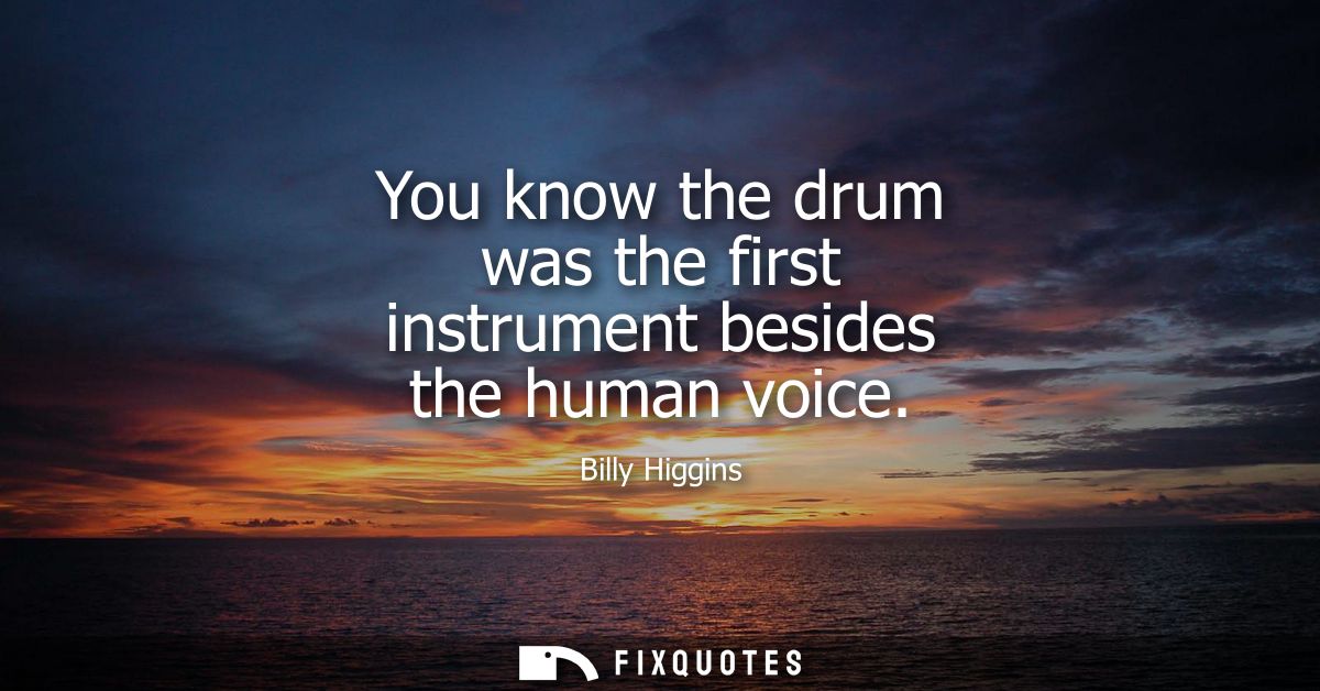 You know the drum was the first instrument besides the human voice