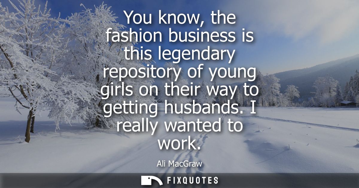 You know, the fashion business is this legendary repository of young girls on their way to getting husbands. I really wa