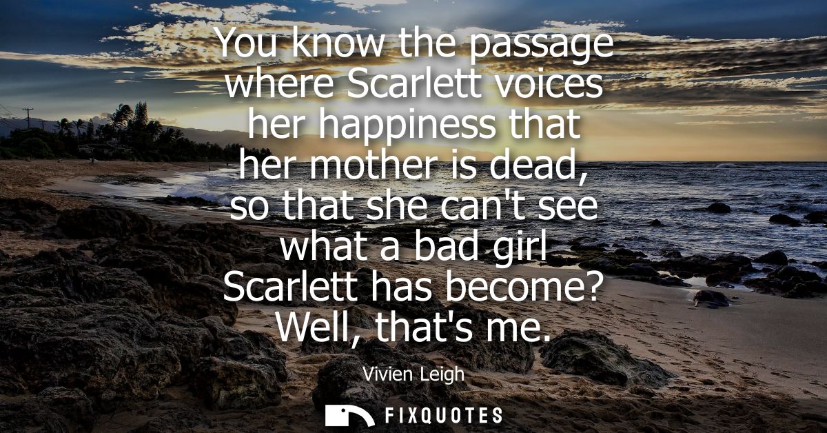 You know the passage where Scarlett voices her happiness that her mother is dead, so that she cant see what a bad girl S