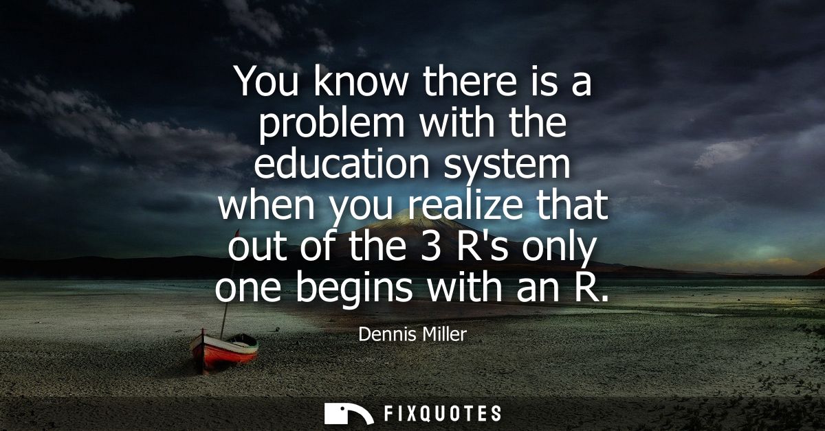 You know there is a problem with the education system when you realize that out of the 3 Rs only one begins with an R