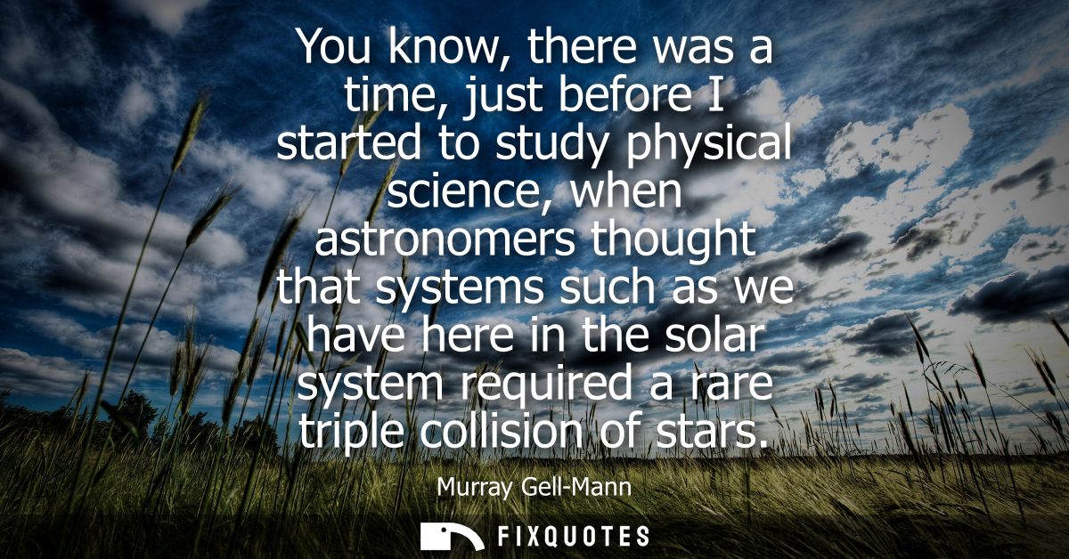 You know, there was a time, just before I started to study physical science, when astronomers thought that systems such 
