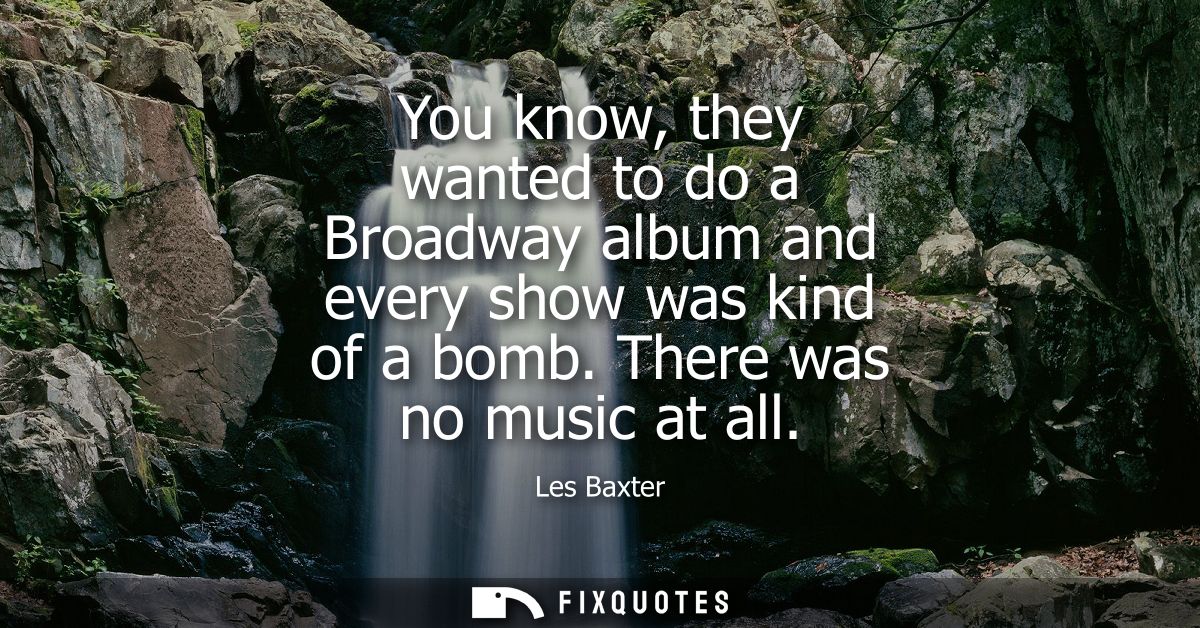 You know, they wanted to do a Broadway album and every show was kind of a bomb. There was no music at all
