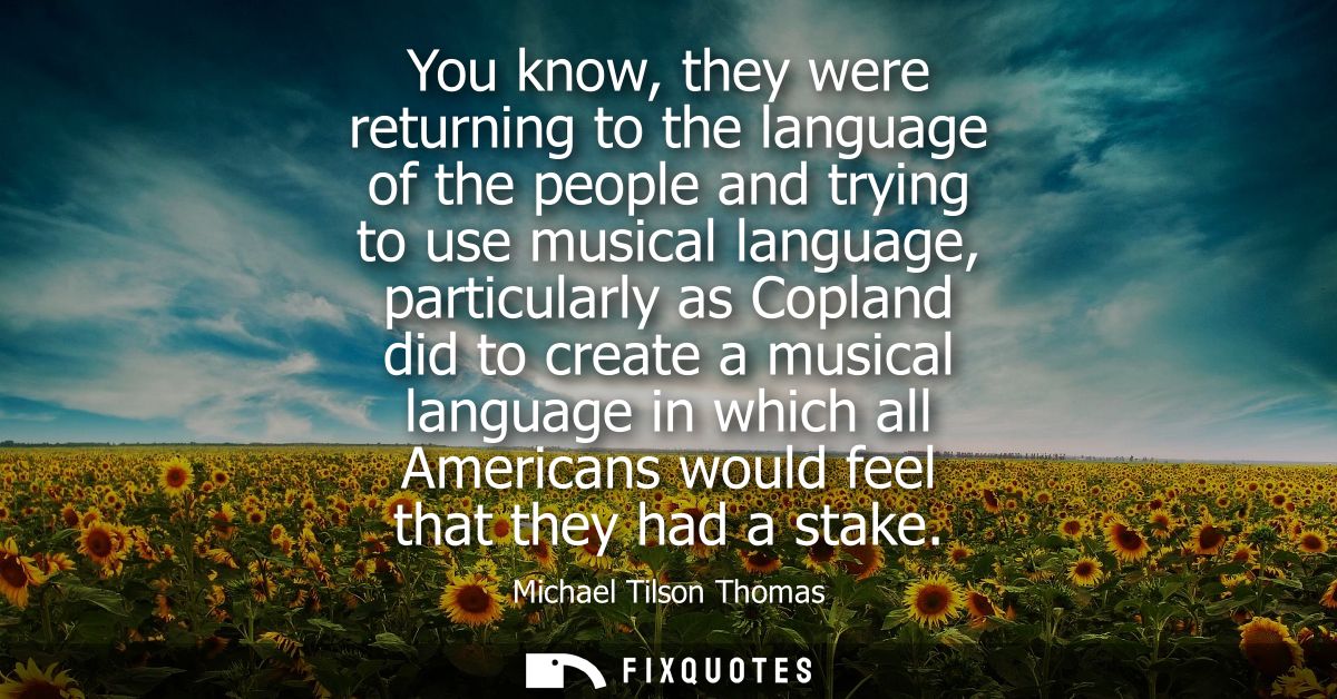 You know, they were returning to the language of the people and trying to use musical language, particularly as Copland 
