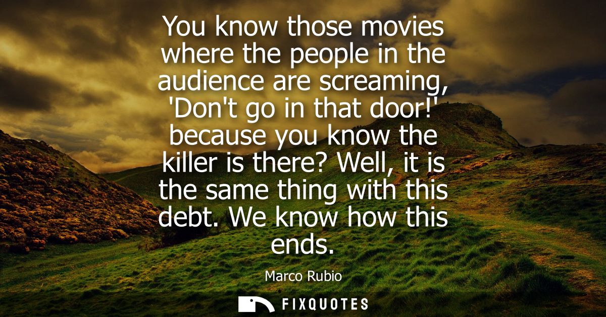 You know those movies where the people in the audience are screaming, Dont go in that door! because you know the killer 