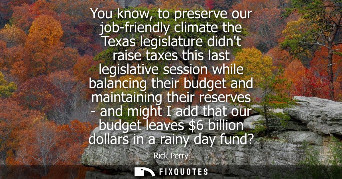 You know, to preserve our job-friendly climate the Texas legislature didnt raise taxes this last legislative session whi