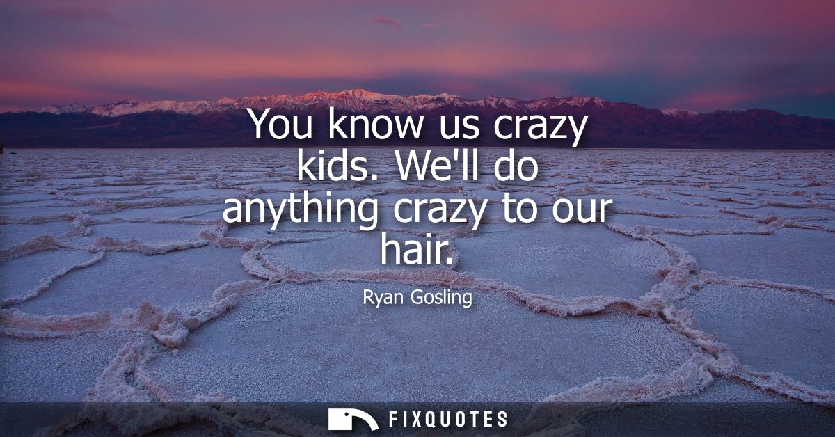 You know us crazy kids. Well do anything crazy to our hair