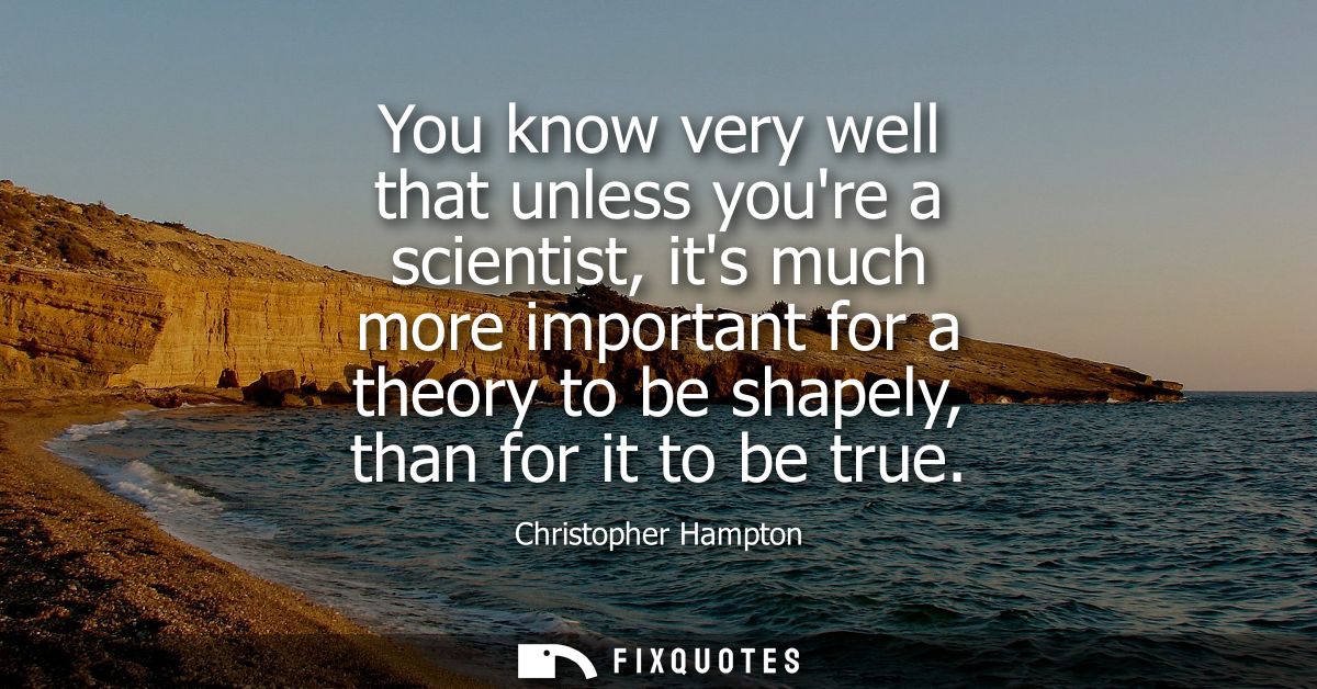 You know very well that unless youre a scientist, its much more important for a theory to be shapely, than for it to be 