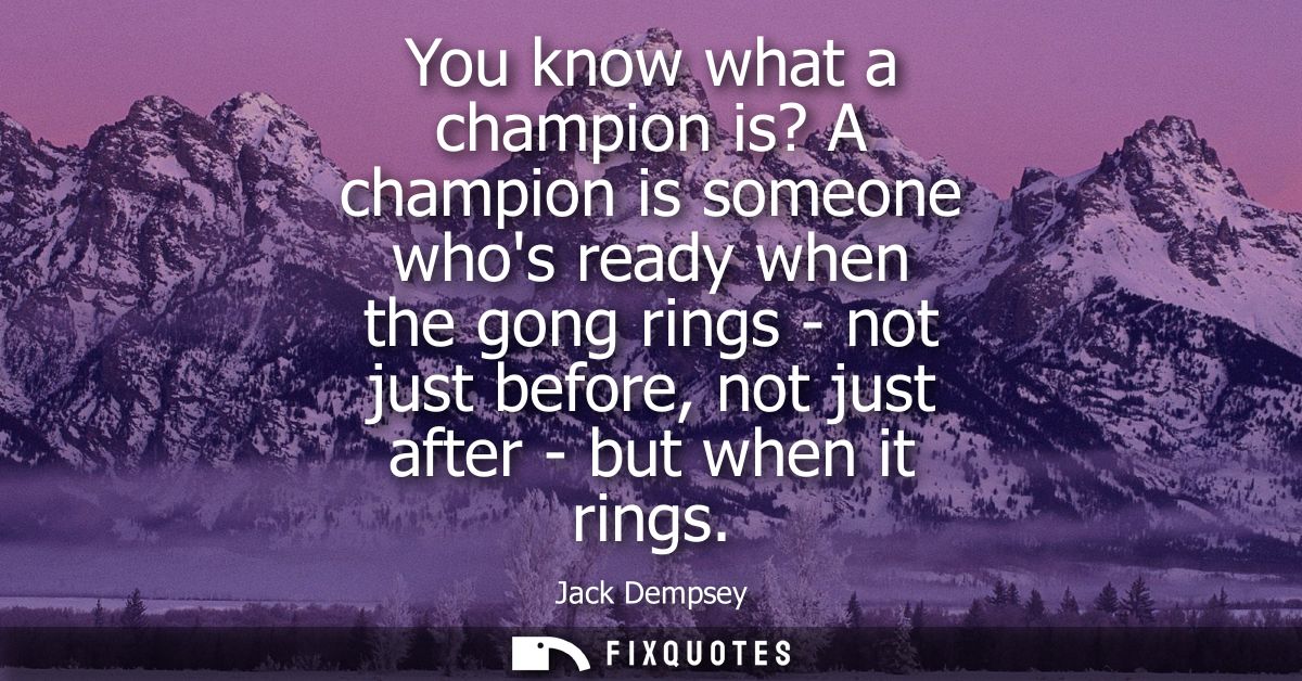 You know what a champion is? A champion is someone whos ready when the gong rings - not just before, not just after - bu