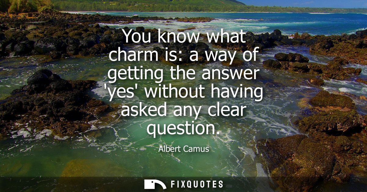 You know what charm is: a way of getting the answer yes without having asked any clear question - Albert Camus