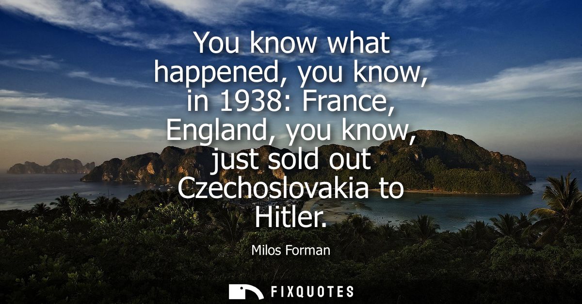 You know what happened, you know, in 1938: France, England, you know, just sold out Czechoslovakia to Hitler