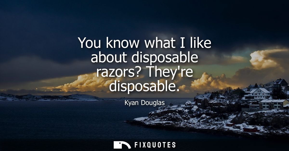 You know what I like about disposable razors? Theyre disposable