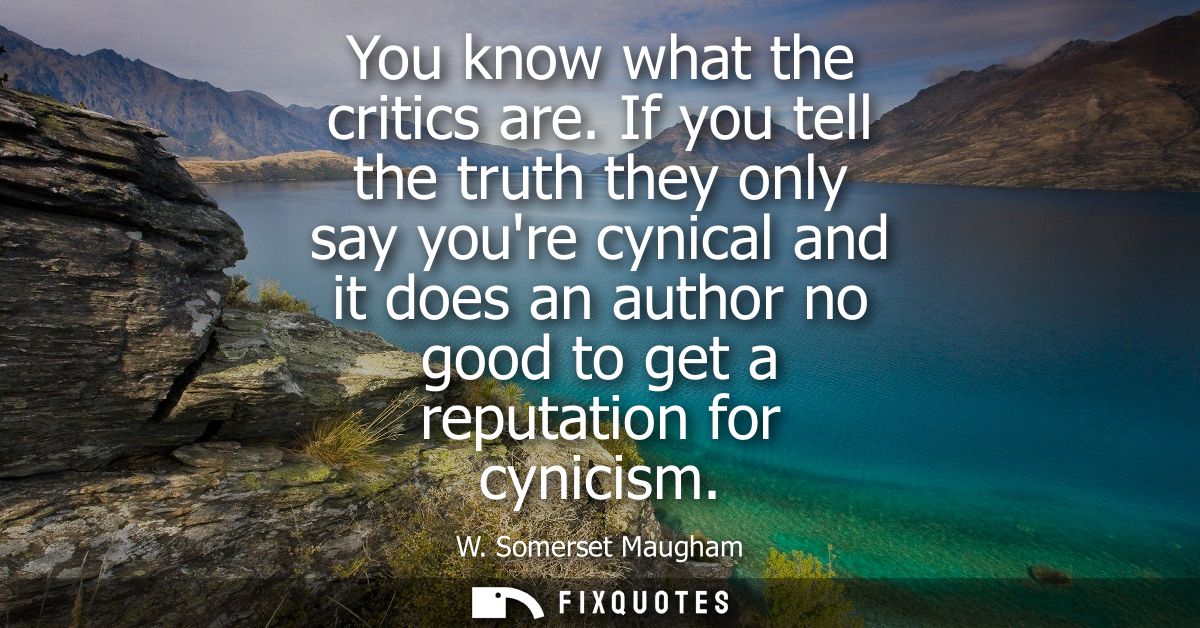 You know what the critics are. If you tell the truth they only say youre cynical and it does an author no good to get a 