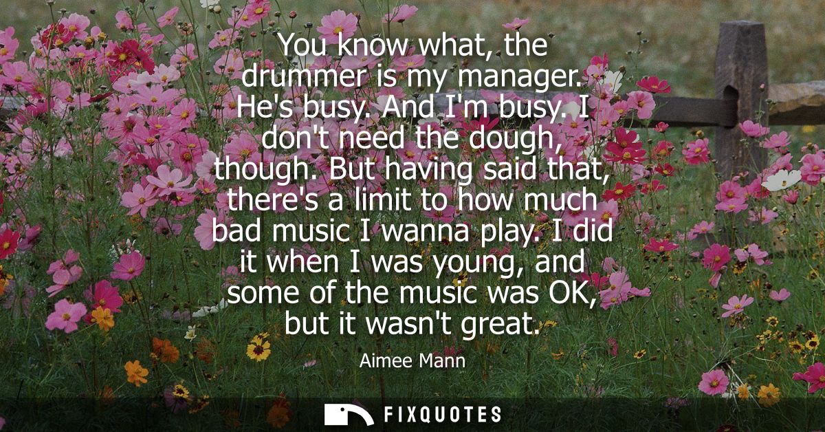 You know what, the drummer is my manager. Hes busy. And Im busy. I dont need the dough, though. But having said that, th