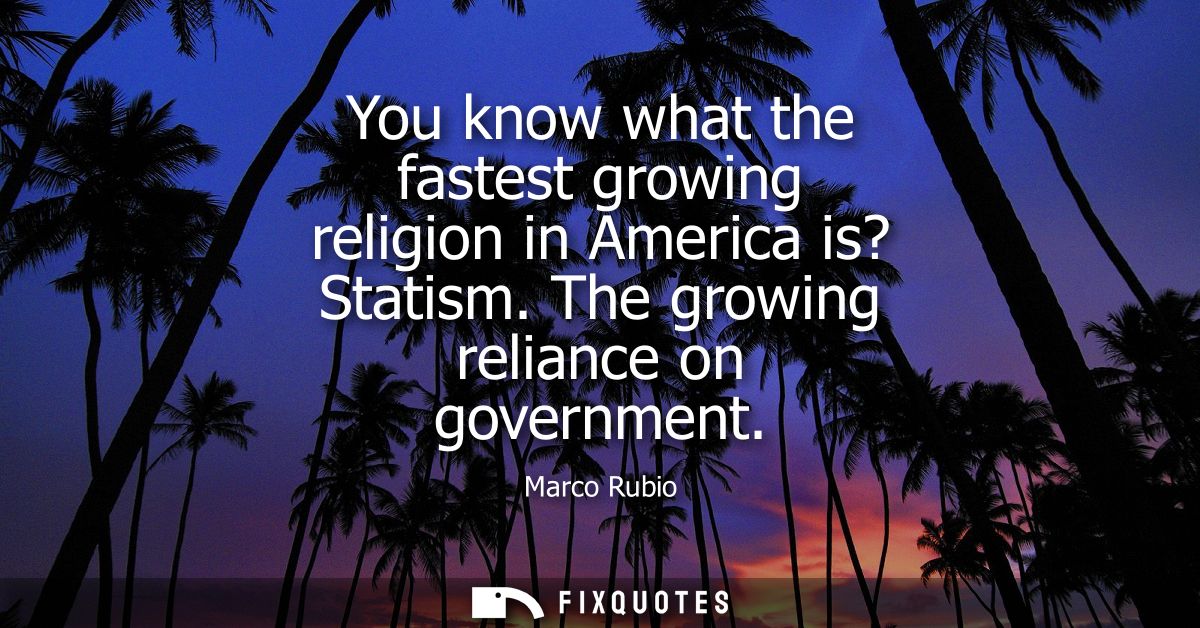 You know what the fastest growing religion in America is? Statism. The growing reliance on government