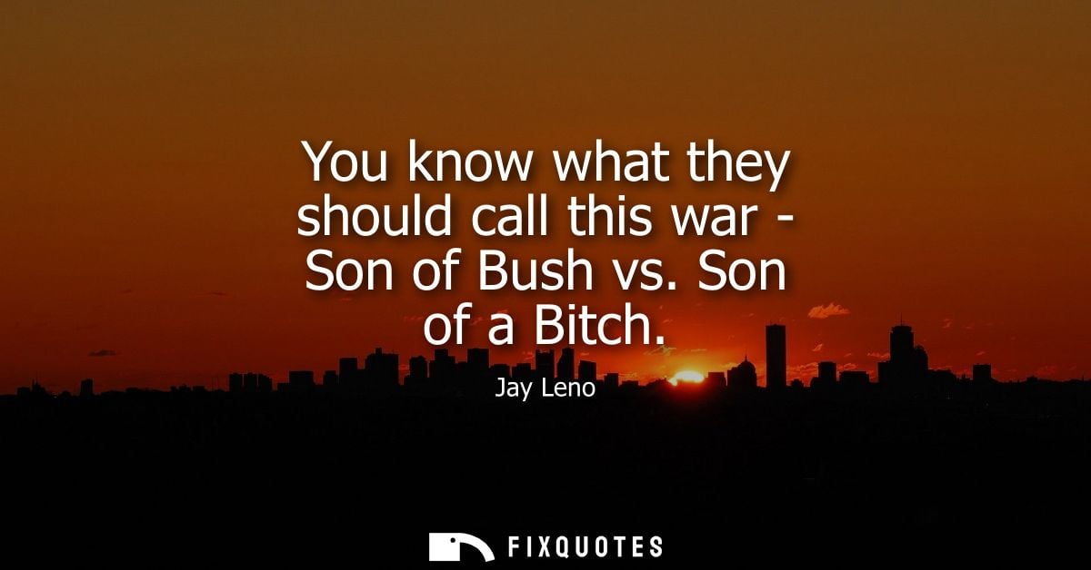 You know what they should call this war - Son of Bush vs. Son of a Bitch