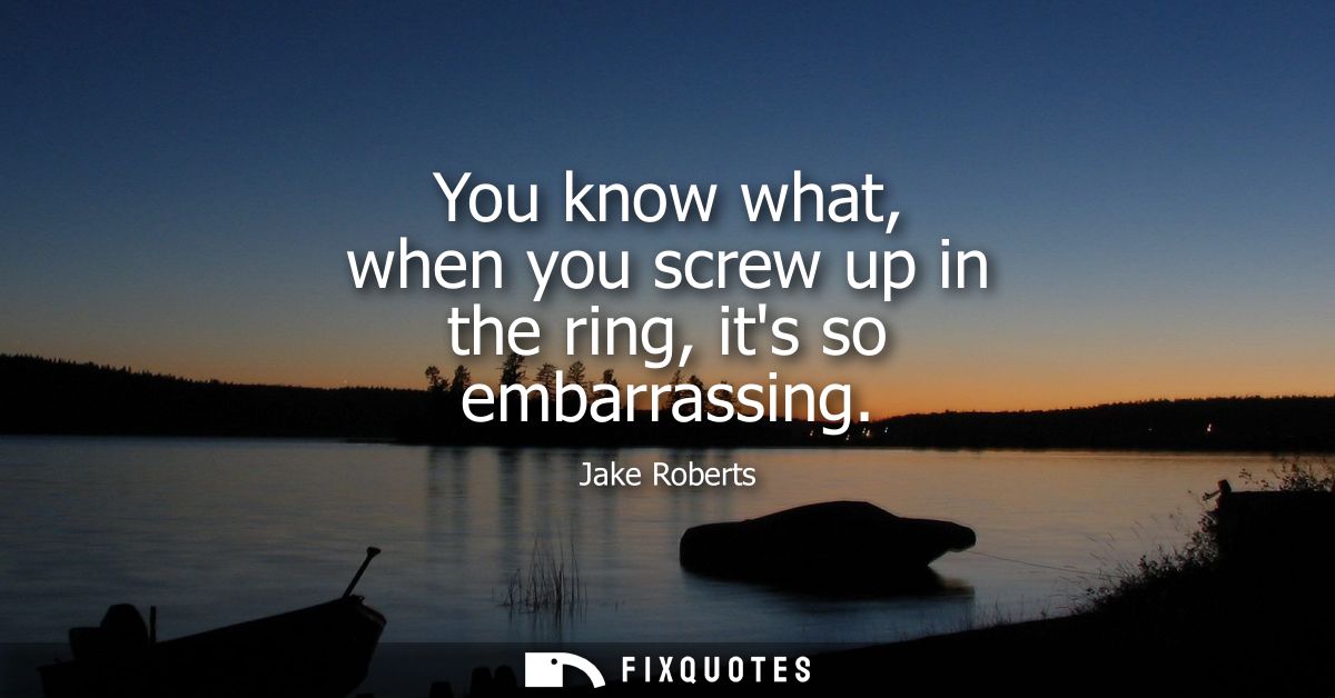 You know what, when you screw up in the ring, its so embarrassing