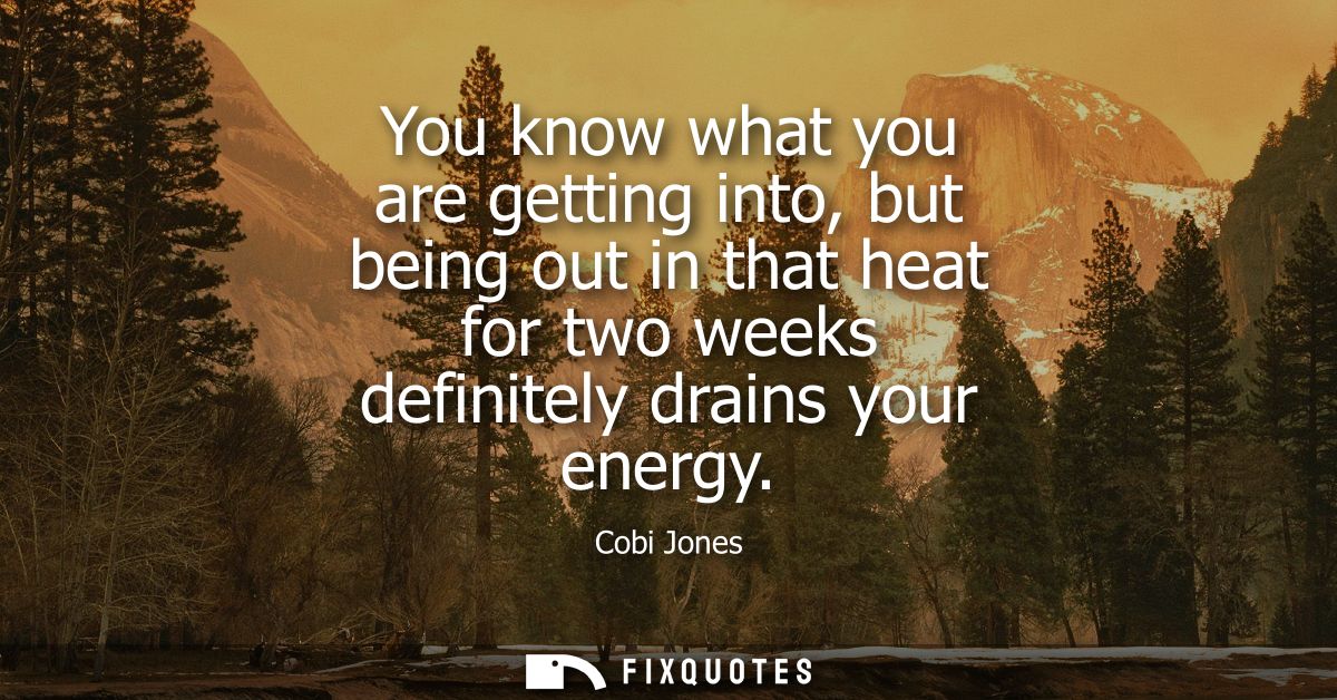 You know what you are getting into, but being out in that heat for two weeks definitely drains your energy