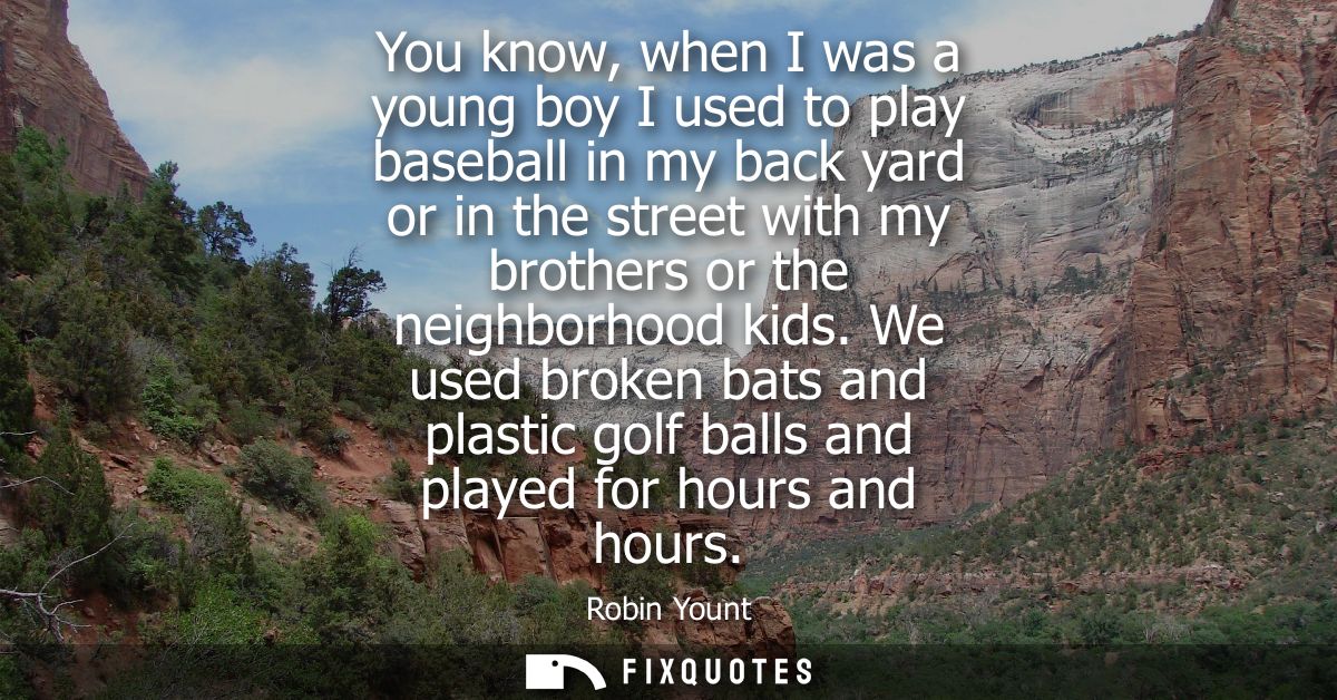 You know, when I was a young boy I used to play baseball in my back yard or in the street with my brothers or the neighb