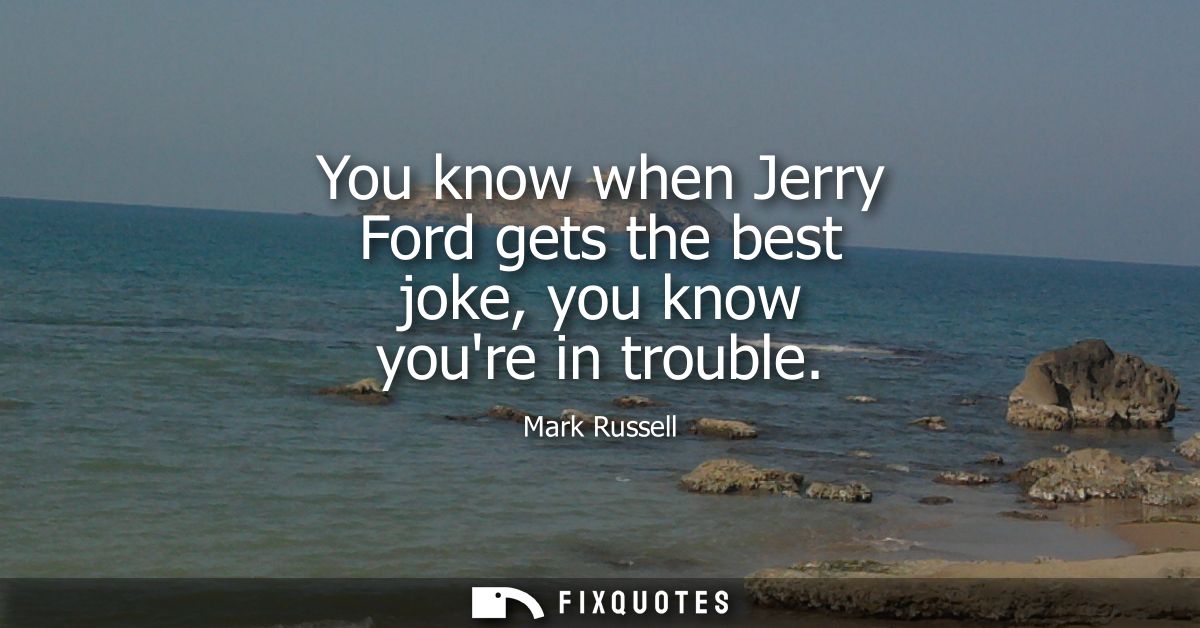 You know when Jerry Ford gets the best joke, you know youre in trouble