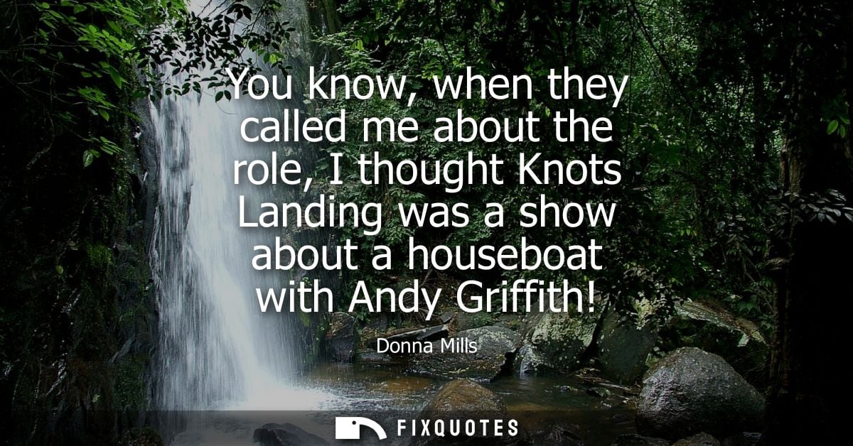 You know, when they called me about the role, I thought Knots Landing was a show about a houseboat with Andy Griffith!
