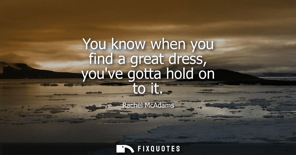 You know when you find a great dress, youve gotta hold on to it