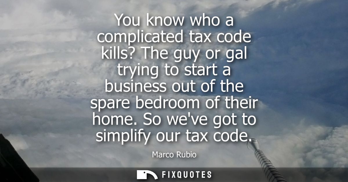 You know who a complicated tax code kills? The guy or gal trying to start a business out of the spare bedroom of their h