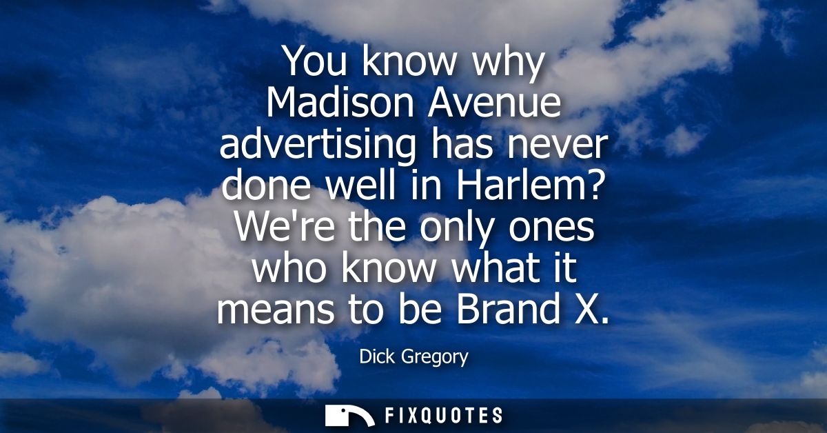You know why Madison Avenue advertising has never done well in Harlem? Were the only ones who know what it means to be B