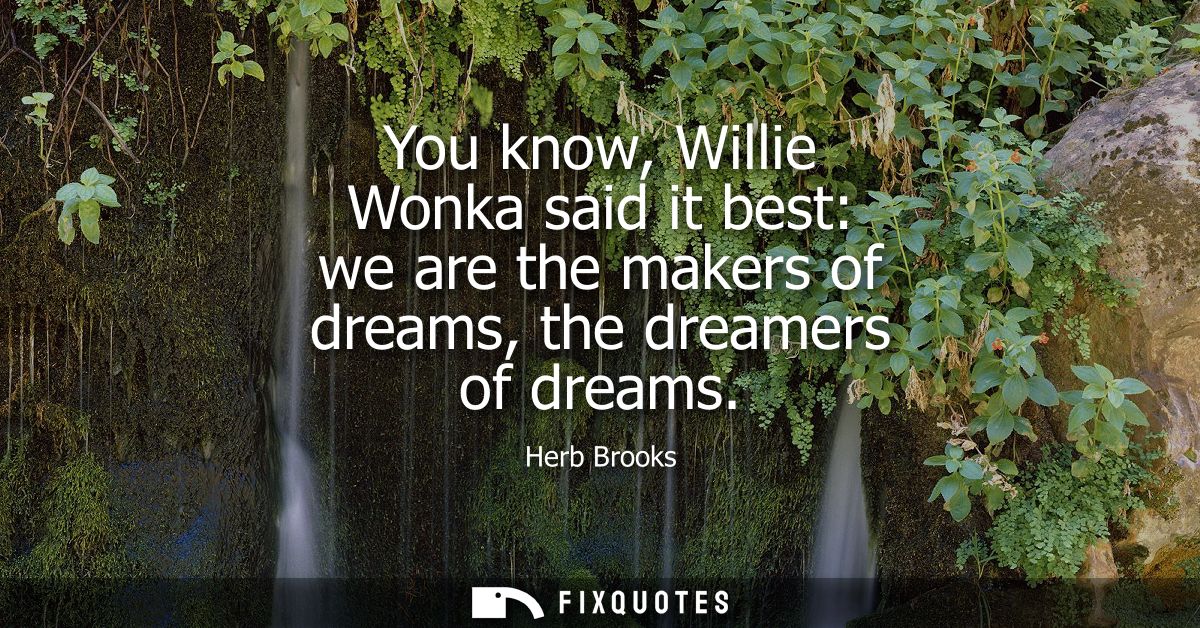 You know, Willie Wonka said it best: we are the makers of dreams, the dreamers of dreams - Herb Brooks