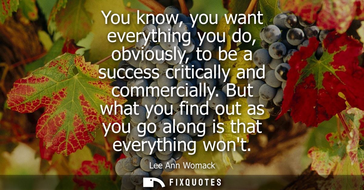 You know, you want everything you do, obviously, to be a success critically and commercially. But what you find out as y